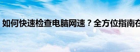 如何快速检查电脑网速？全方位指南在这里！