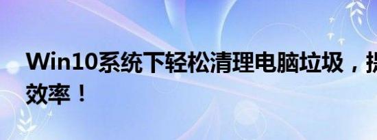 Win10系统下轻松清理电脑垃圾，提升运行效率！