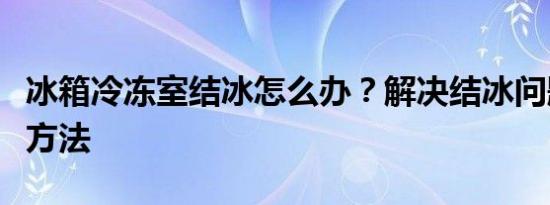 冰箱冷冻室结冰怎么办？解决结冰问题的有效方法