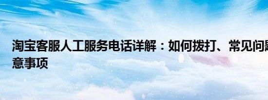 淘宝客服人工服务电话详解：如何拨打、常见问题解答及注意事项
