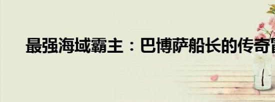 最强海域霸主：巴博萨船长的传奇冒险
