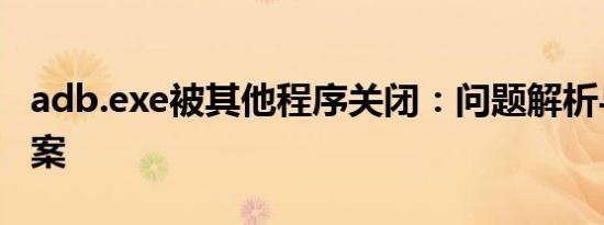 adb.exe被其他程序关闭：问题解析与解决方案