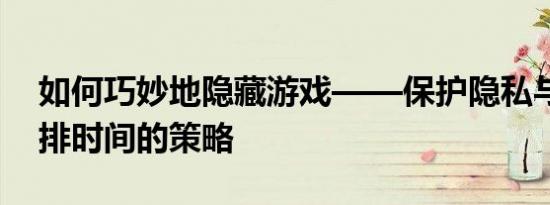 如何巧妙地隐藏游戏——保护隐私与合理安排时间的策略