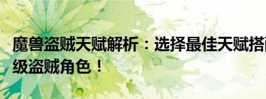 魔兽盗贼天赋解析：选择最佳天赋搭配打造顶级盗贼角色！