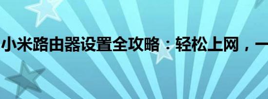 小米路由器设置全攻略：轻松上网，一步到位