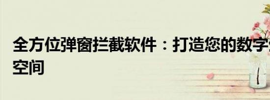 全方位弹窗拦截软件：打造您的数字生活清净空间