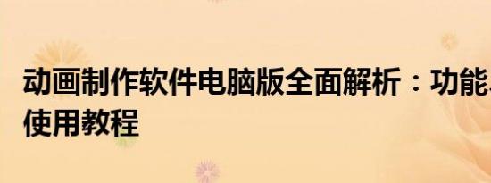 动画制作软件电脑版全面解析：功能、特点与使用教程
