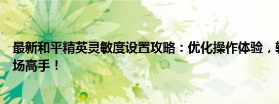 最新和平精英灵敏度设置攻略：优化操作体验，轻松成为战场高手！