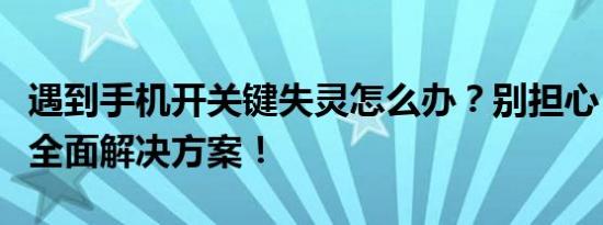 遇到手机开关键失灵怎么办？别担心，这里有全面解决方案！