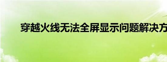 穿越火线无法全屏显示问题解决方法