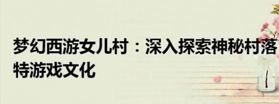 梦幻西游女儿村：深入探索神秘村落，领略独特游戏文化