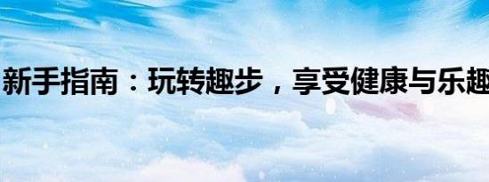 新手指南：玩转趣步，享受健康与乐趣的结合