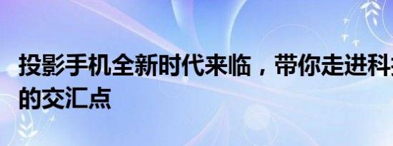 投影手机全新时代来临，带你走进科技与未来的交汇点