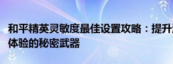 和平精英灵敏度最佳设置攻略：提升游戏操作体验的秘密武器