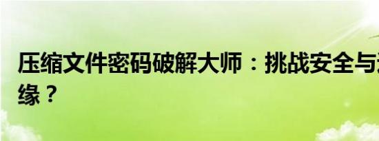 压缩文件密码破解大师：挑战安全与违法的边缘？