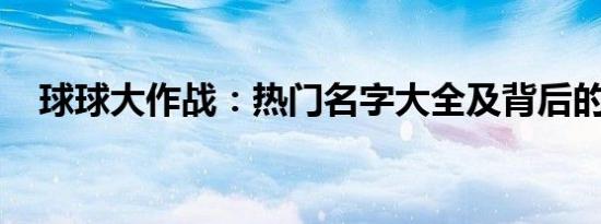 球球大作战：热门名字大全及背后的故事