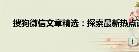 搜狗微信文章精选：探索最新热点话题
