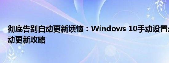彻底告别自动更新烦恼：Windows 10手动设置永久关闭自动更新攻略
