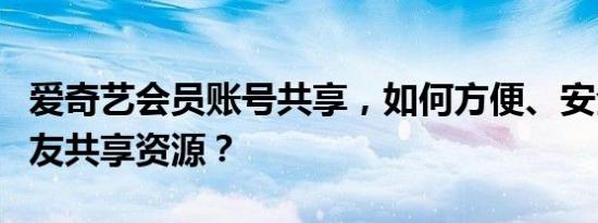 爱奇艺会员账号共享，如何方便、安全地与朋友共享资源？