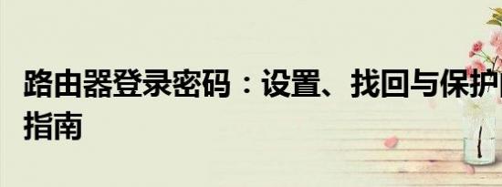 路由器登录密码：设置、找回与保护的全方位指南