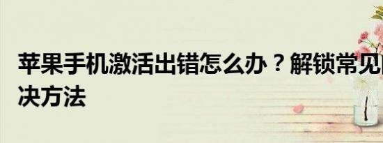 苹果手机激活出错怎么办？解锁常见问题和解决方法