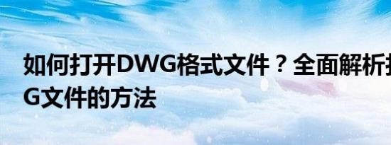 如何打开DWG格式文件？全面解析打开DWG文件的方法