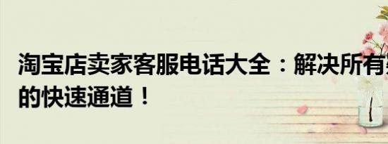 淘宝店卖家客服电话大全：解决所有疑难杂症的快速通道！