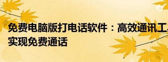 免费电脑版打电话软件：高效通讯工具，轻松实现免费通话