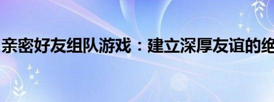 亲密好友组队游戏：建立深厚友谊的绝佳方式