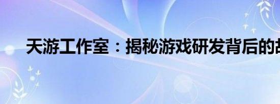 天游工作室：揭秘游戏研发背后的故事