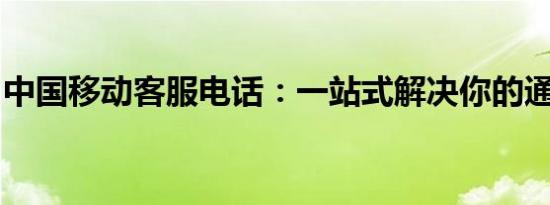 中国移动客服电话：一站式解决你的通信需求