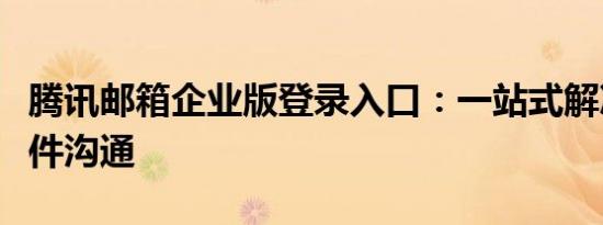 腾讯邮箱企业版登录入口：一站式解决企业邮件沟通