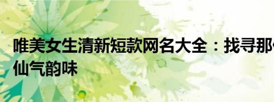 唯美女生清新短款网名大全：找寻那份独有的仙气韵味