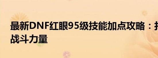 最新DNF红眼95级技能加点攻略：打造最强战斗力量