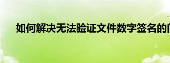 如何解决无法验证文件数字签名的问题