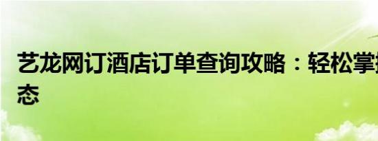 艺龙网订酒店订单查询攻略：轻松掌握订单状态