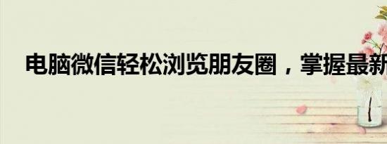 电脑微信轻松浏览朋友圈，掌握最新动态