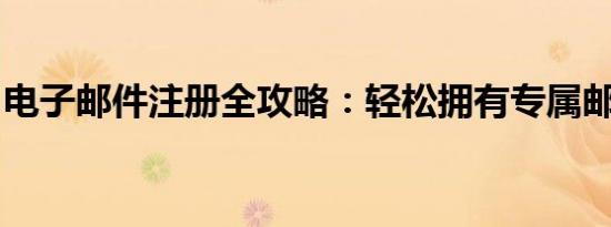 电子邮件注册全攻略：轻松拥有专属邮箱账号