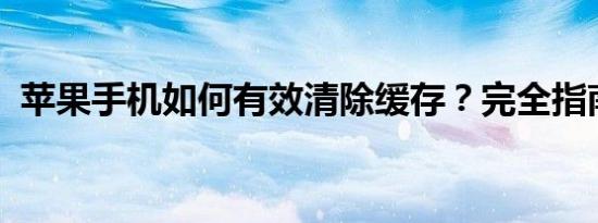 苹果手机如何有效清除缓存？完全指南教程