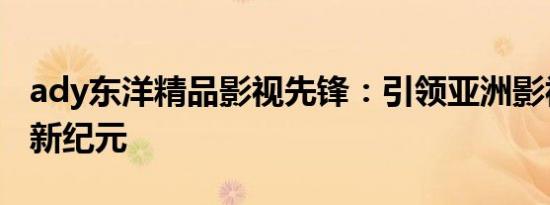ady东洋精品影视先锋：引领亚洲影视潮流的新纪元