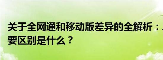 关于全网通和移动版差异的全解析：二者的主要区别是什么？