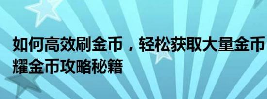 如何高效刷金币，轻松获取大量金币，王者荣耀金币攻略秘籍