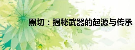 黑切：揭秘武器的起源与传承
