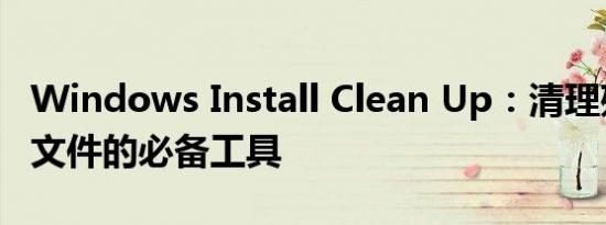 Windows Install Clean Up：清理残余安装文件的必备工具