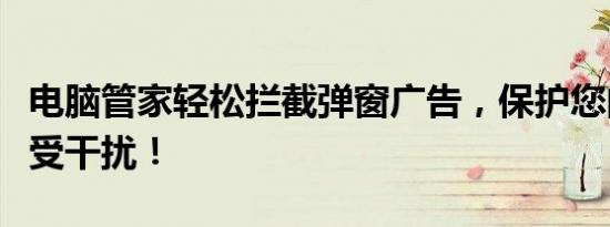 电脑管家轻松拦截弹窗广告，保护您的电脑免受干扰！