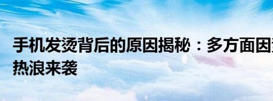 手机发烫背后的原因揭秘：多方面因素导致的热浪来袭