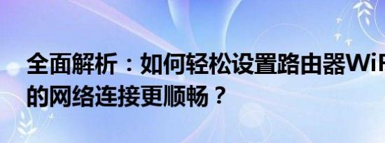 全面解析：如何轻松设置路由器WiFi，让你的网络连接更顺畅？