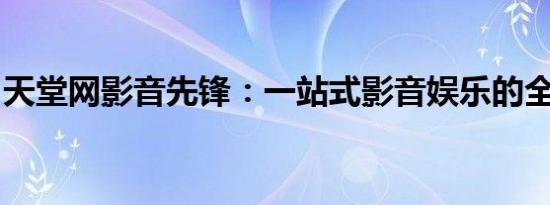 天堂网影音先锋：一站式影音娱乐的全新体验