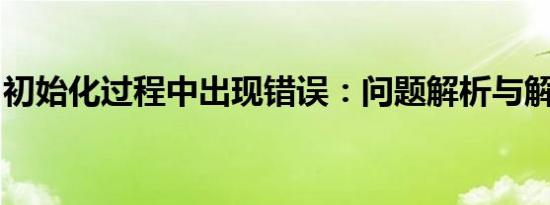 初始化过程中出现错误：问题解析与解决方案