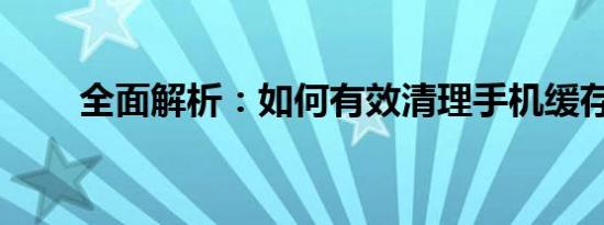 全面解析：如何有效清理手机缓存？